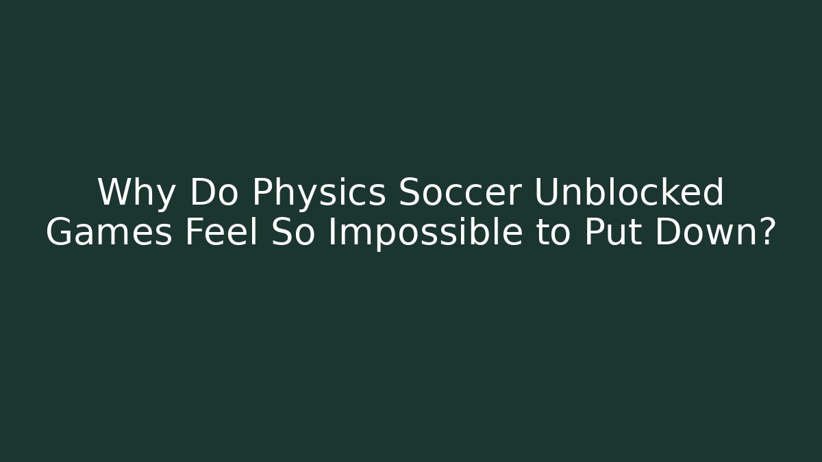 Why Do Physics Soccer Unblocked Games Feel So Impossible to Put Down?