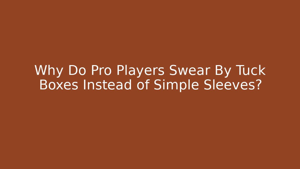 Why Do Pro Players Swear By Tuck Boxes Instead of Simple Sleeves?