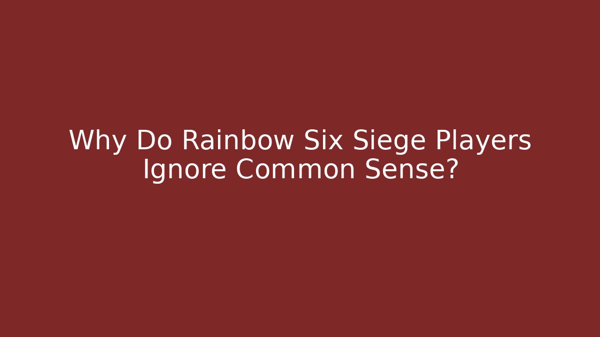 Why Do Rainbow Six Siege Players Ignore Common Sense?