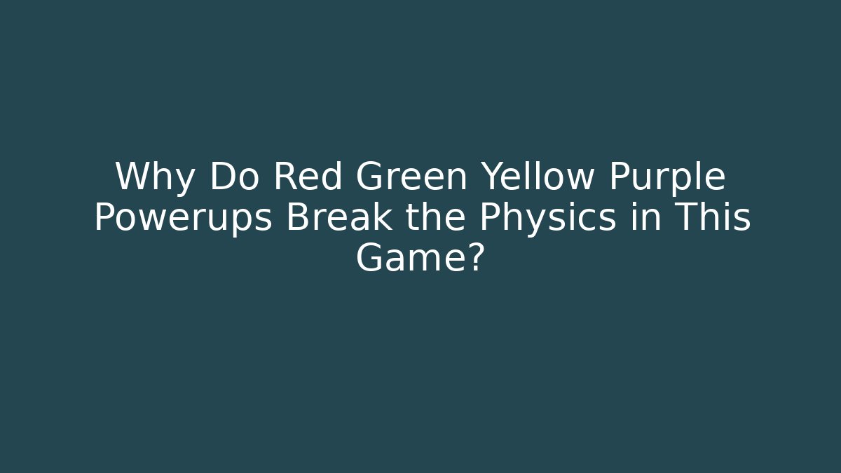 Why Do Red Green Yellow Purple Powerups Break the Physics in This Game?