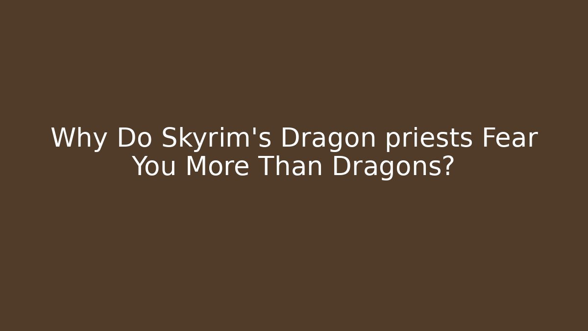 Why Do Skyrim's Dragon priests Fear You More Than Dragons?