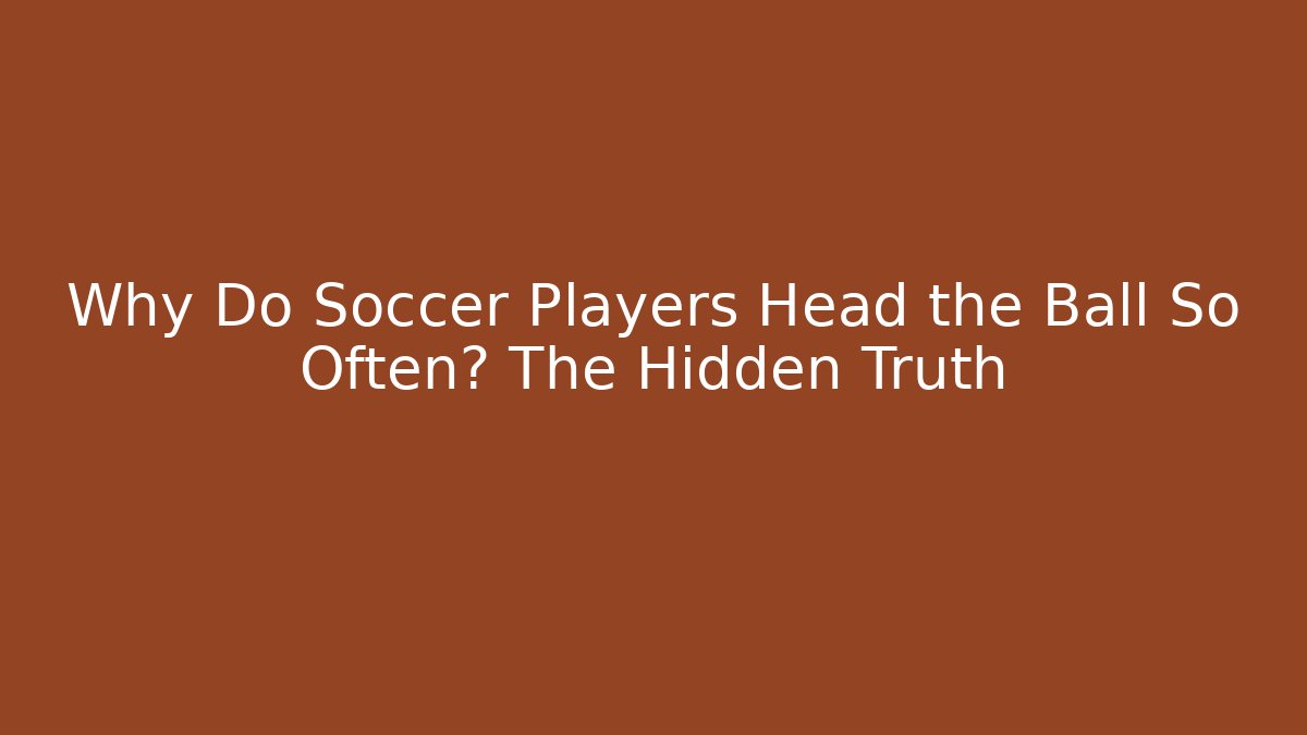 Why Do Soccer Players Head the Ball So Often? The Hidden Truth