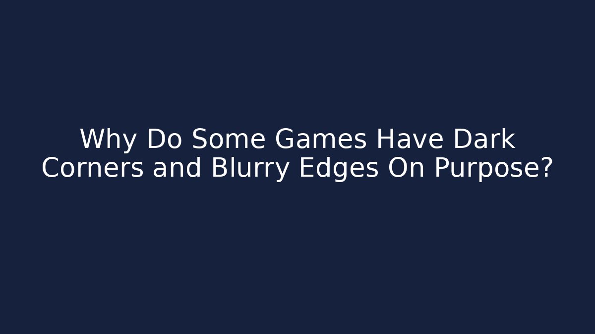 Why Do Some Games Have Dark Corners and Blurry Edges On Purpose?