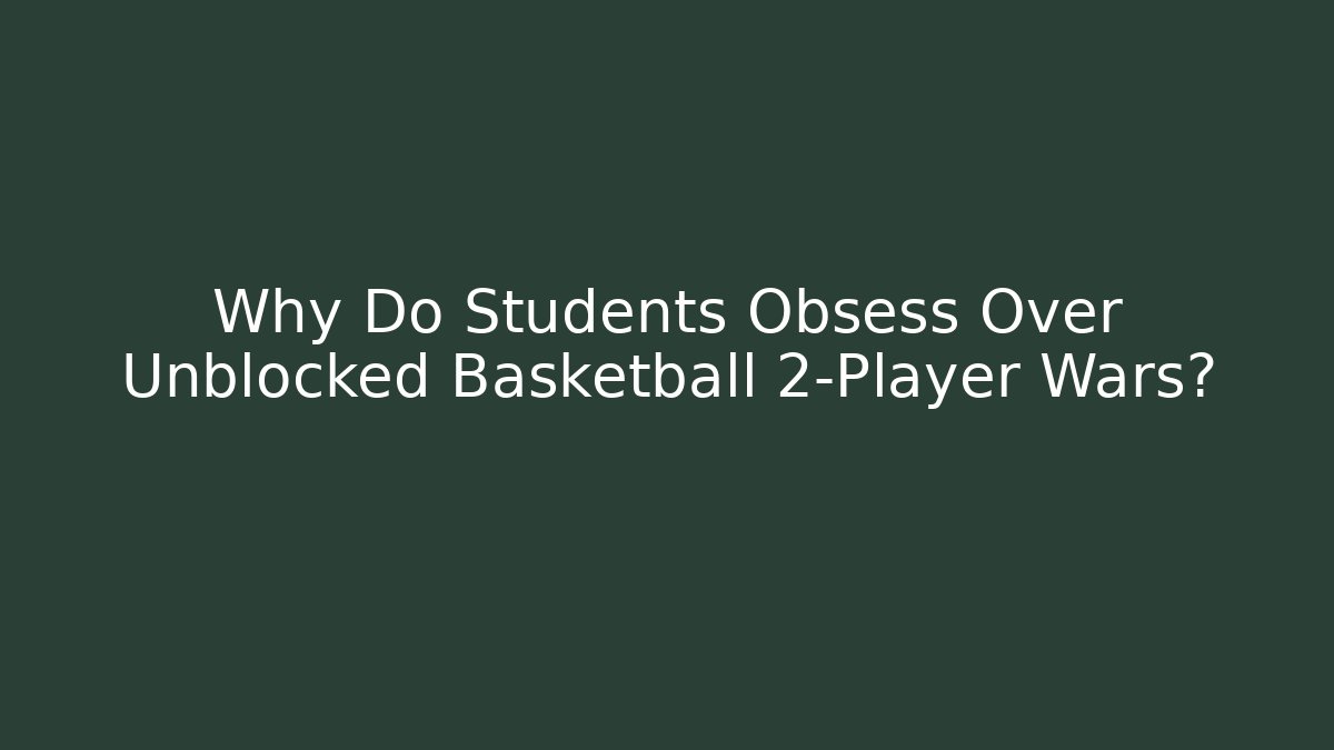 Why Do Students Obsess Over Unblocked Basketball 2-Player Wars?