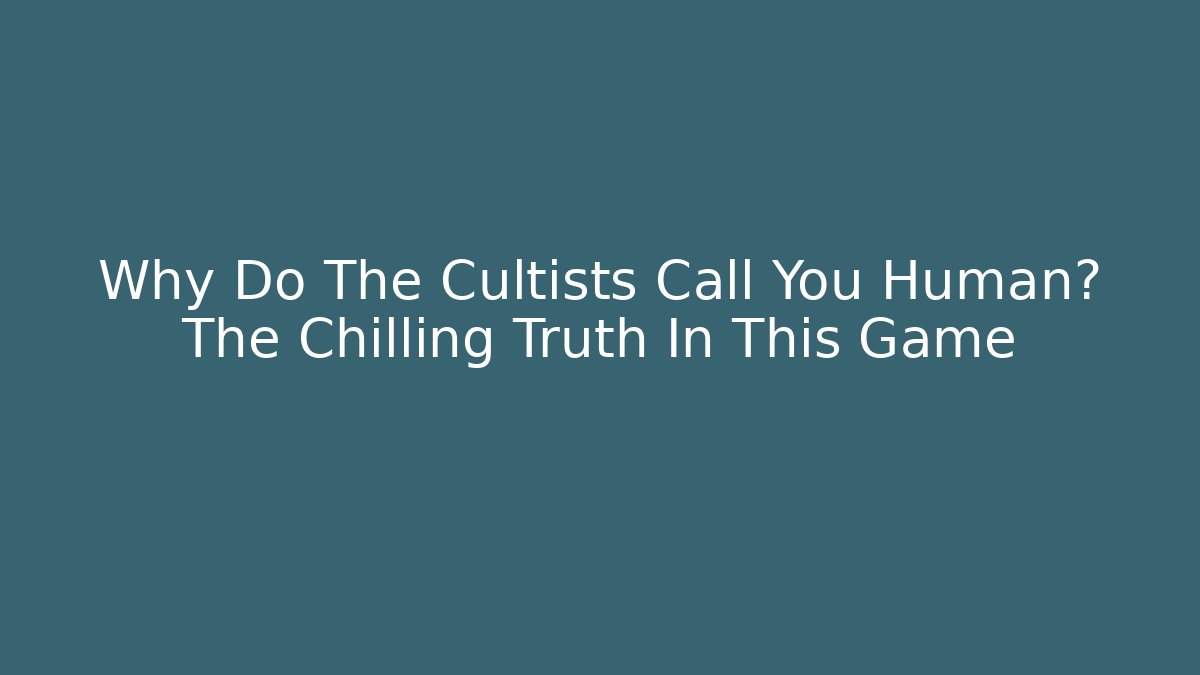 Why Do The Cultists Call You Human? The Chilling Truth In This Game