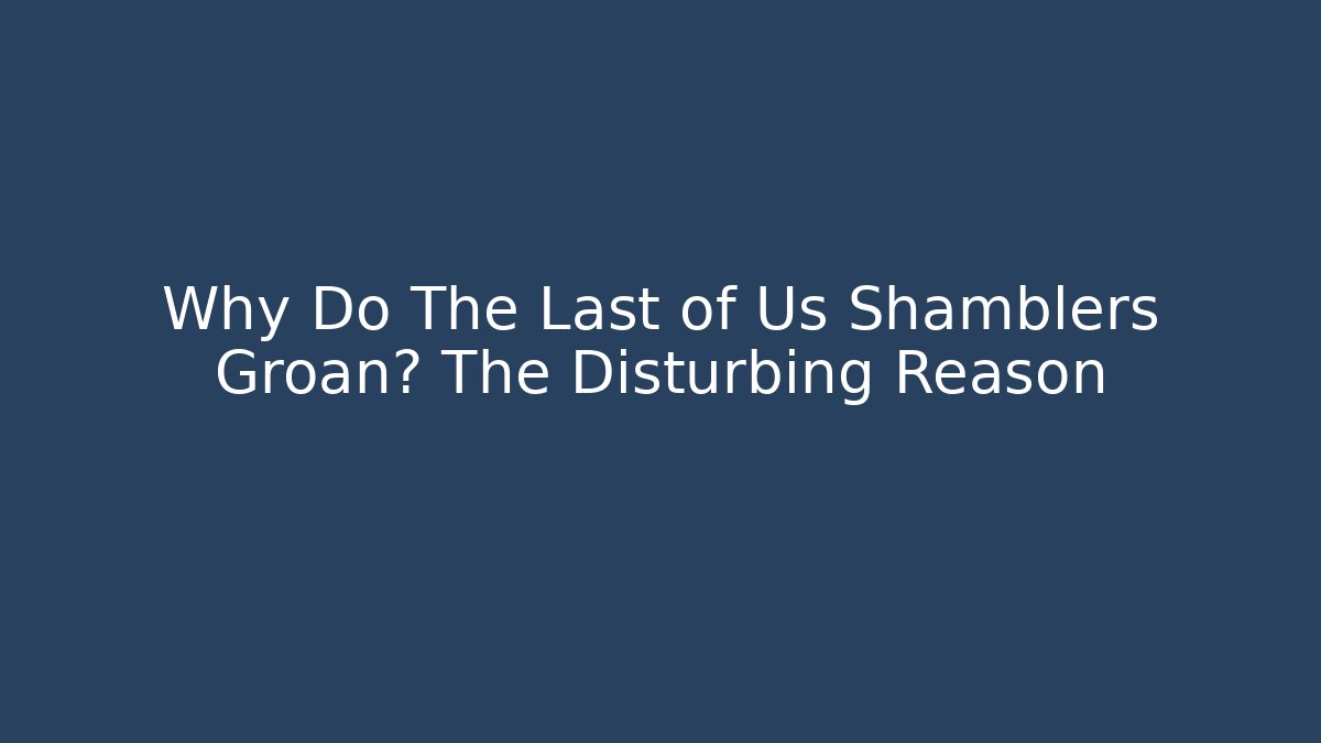 Why Do The Last of Us Shamblers Groan? The Disturbing Reason