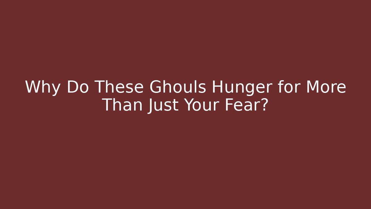 Why Do These Ghouls Hunger for More Than Just Your Fear?