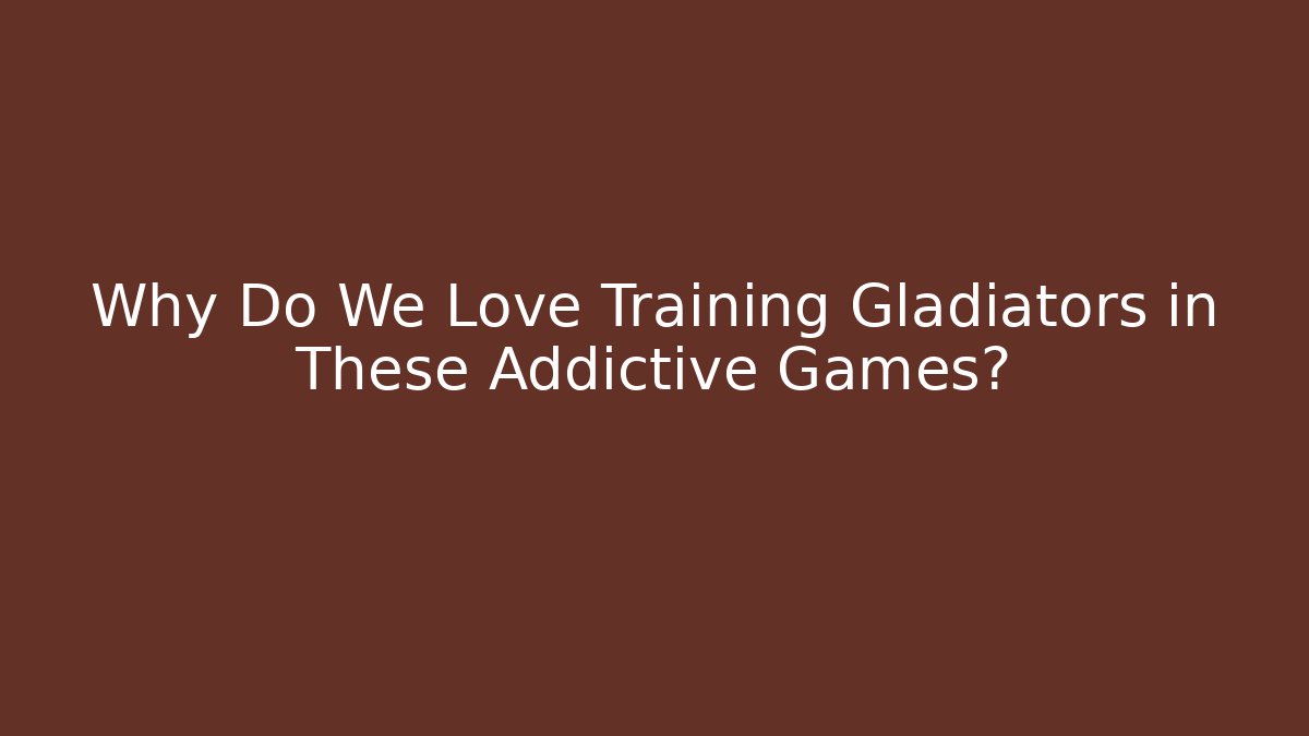 Why Do We Love Training Gladiators in These Addictive Games?