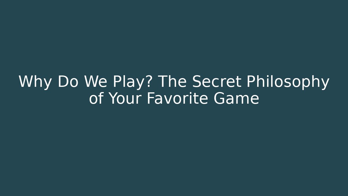 Why Do We Play? The Secret Philosophy of Your Favorite Game