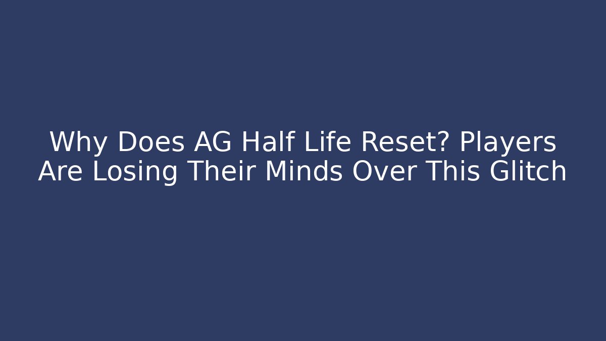 Why Does AG Half Life Reset? Players Are Losing Their Minds Over This Glitch