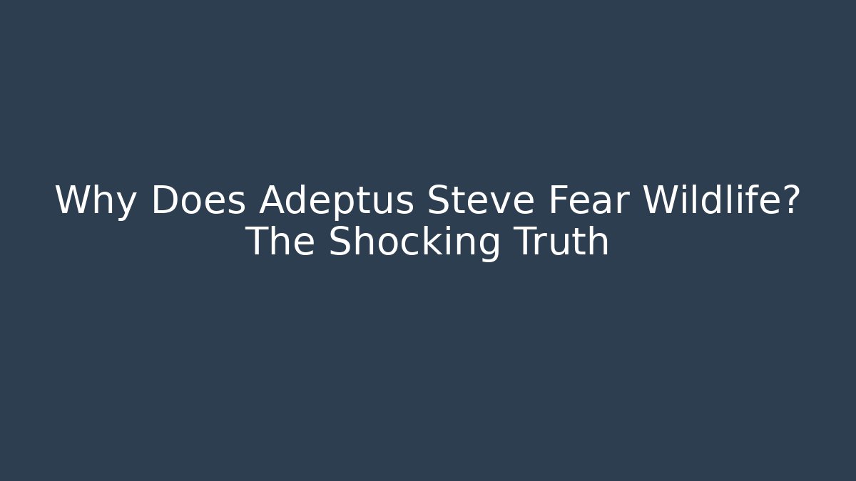 Why Does Adeptus Steve Fear Wildlife? The Shocking Truth