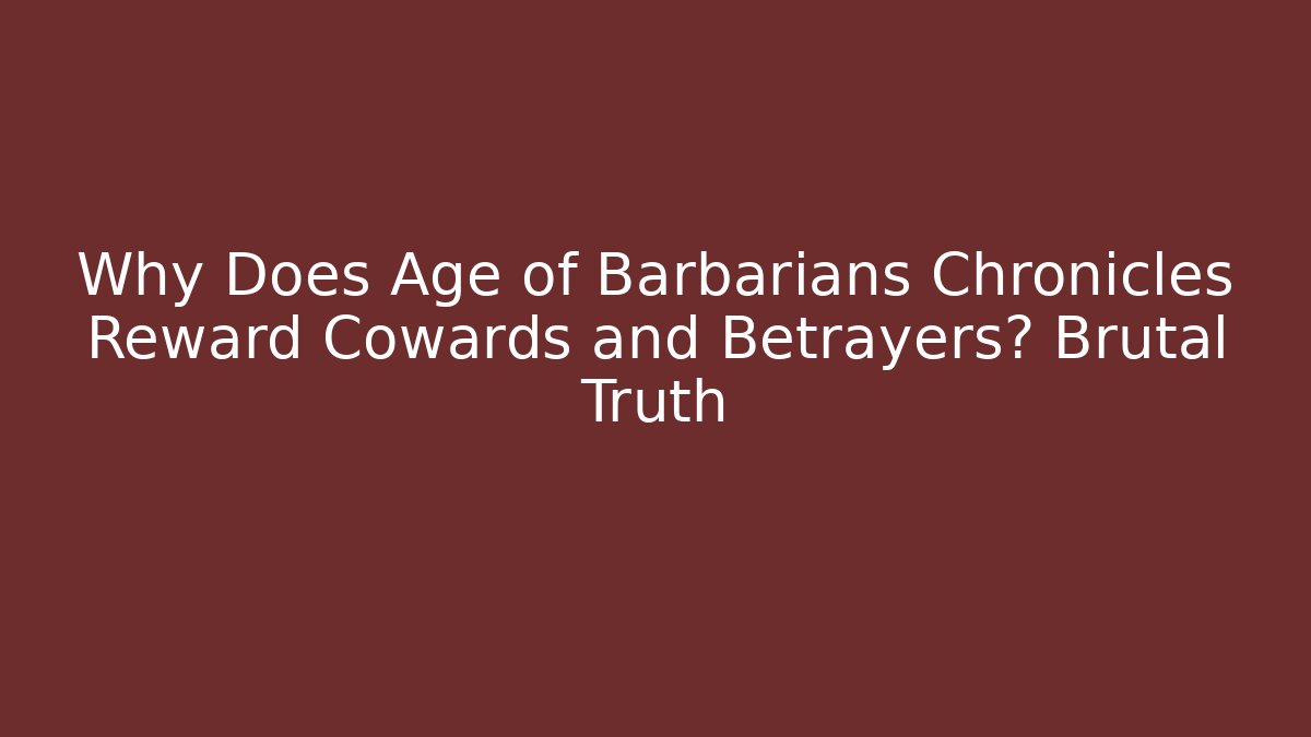 Why Does Age of Barbarians Chronicles Reward Cowards and Betrayers? Brutal Truth