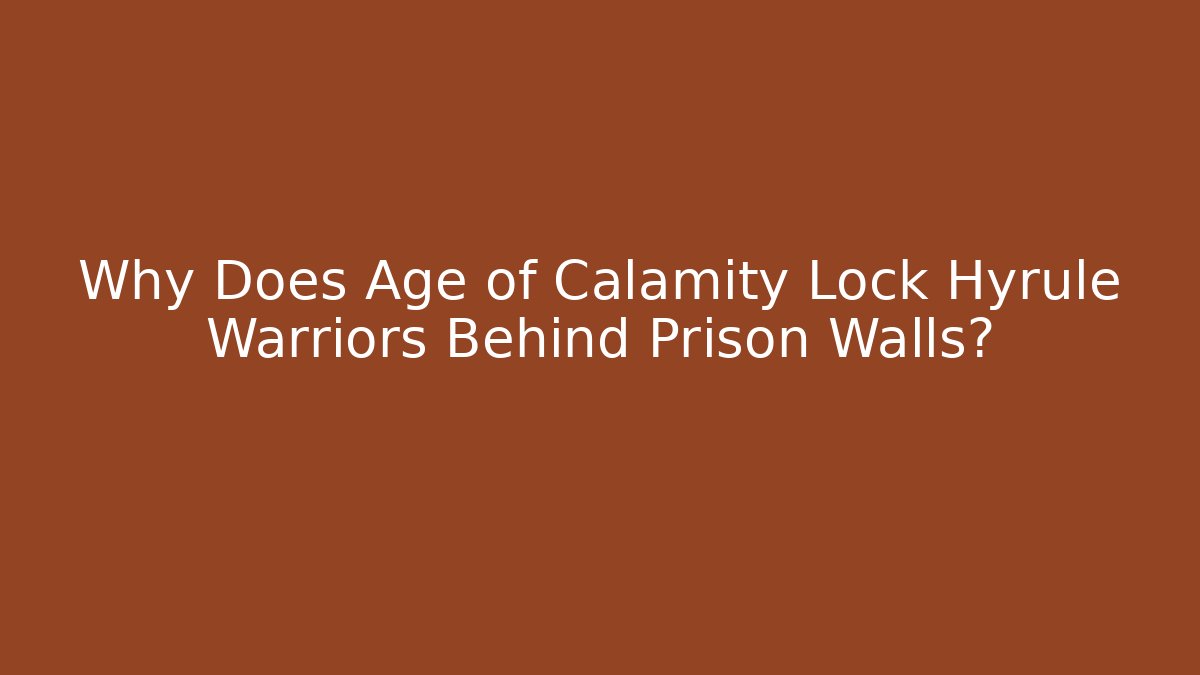 Why Does Age of Calamity Lock Hyrule Warriors Behind Prison Walls?