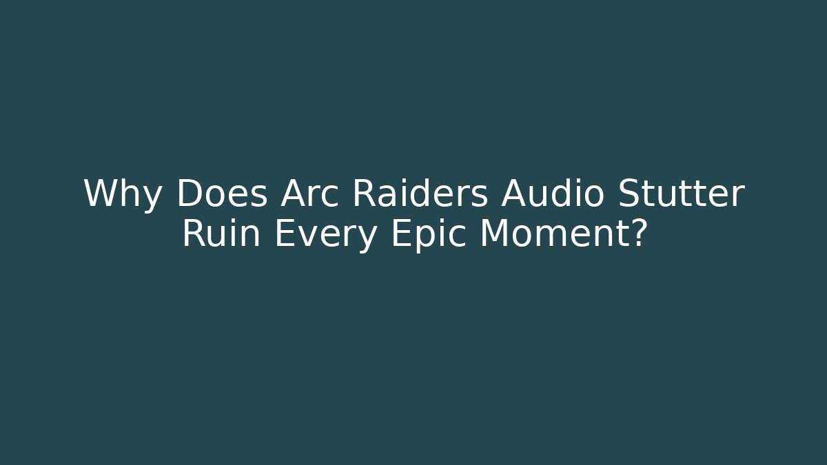 Why Does Arc Raiders Audio Stutter Ruin Every Epic Moment?