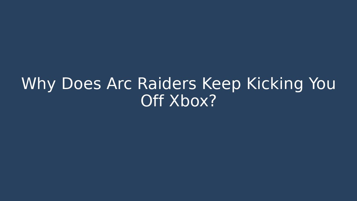 Why Does Arc Raiders Keep Kicking You Off Xbox?