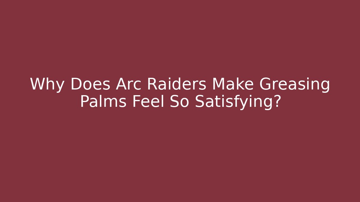 Why Does Arc Raiders Make Greasing Palms Feel So Satisfying?