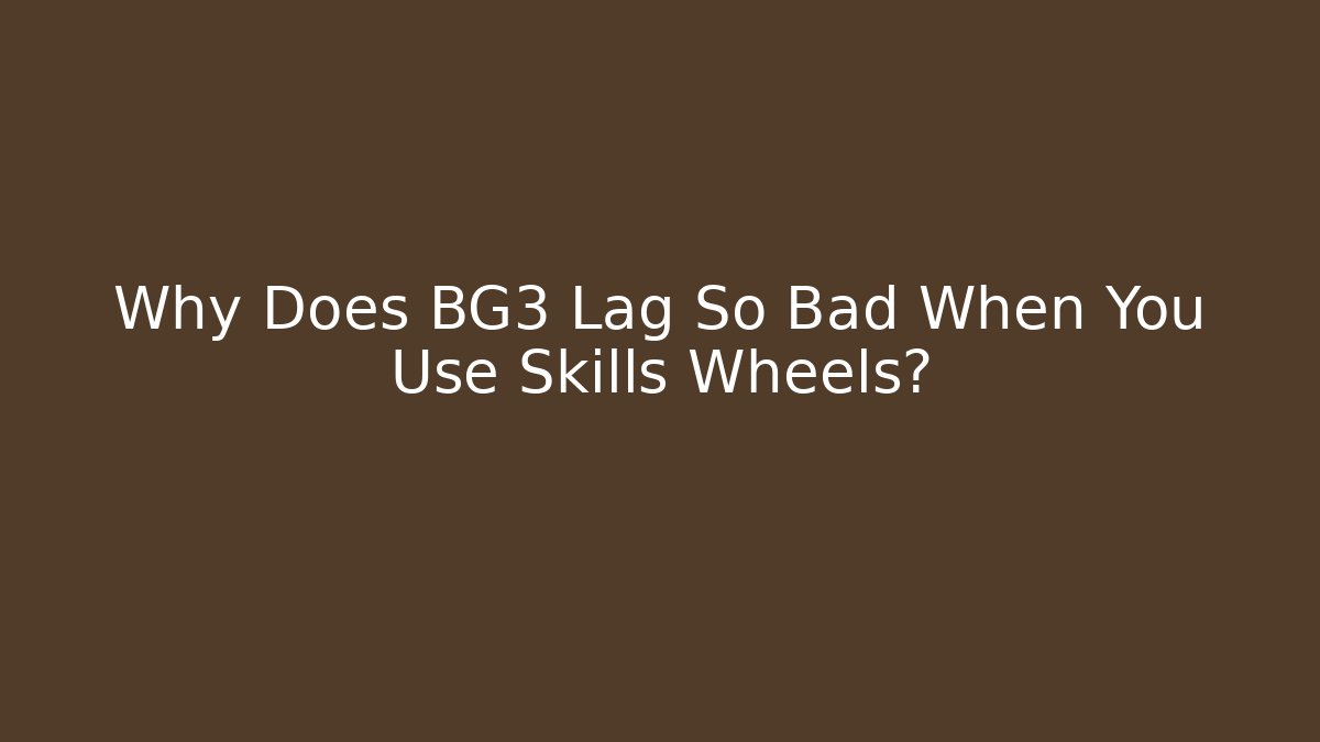 Why Does BG3 Lag So Bad When You Use Skills Wheels?