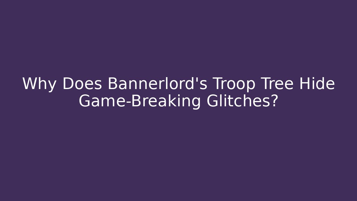 Why Does Bannerlord's Troop Tree Hide Game-Breaking Glitches? - Create More Assets