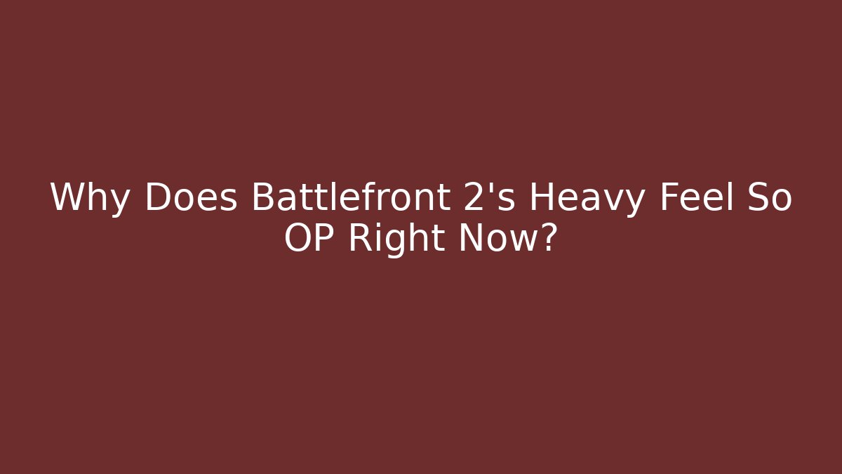 Why Does Battlefront 2's Heavy Feel So OP Right Now?