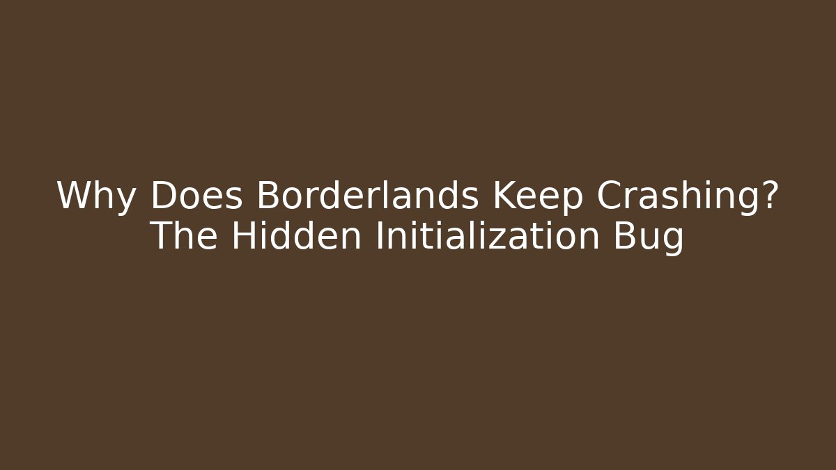 Why Does Borderlands Keep Crashing? The Hidden Initialization Bug - Create More Assets