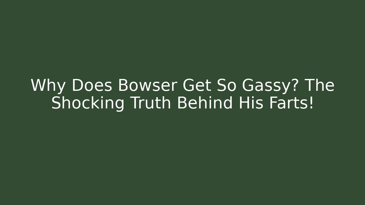 Why Does Bowser Get So Gassy? The Shocking Truth Behind His Farts!