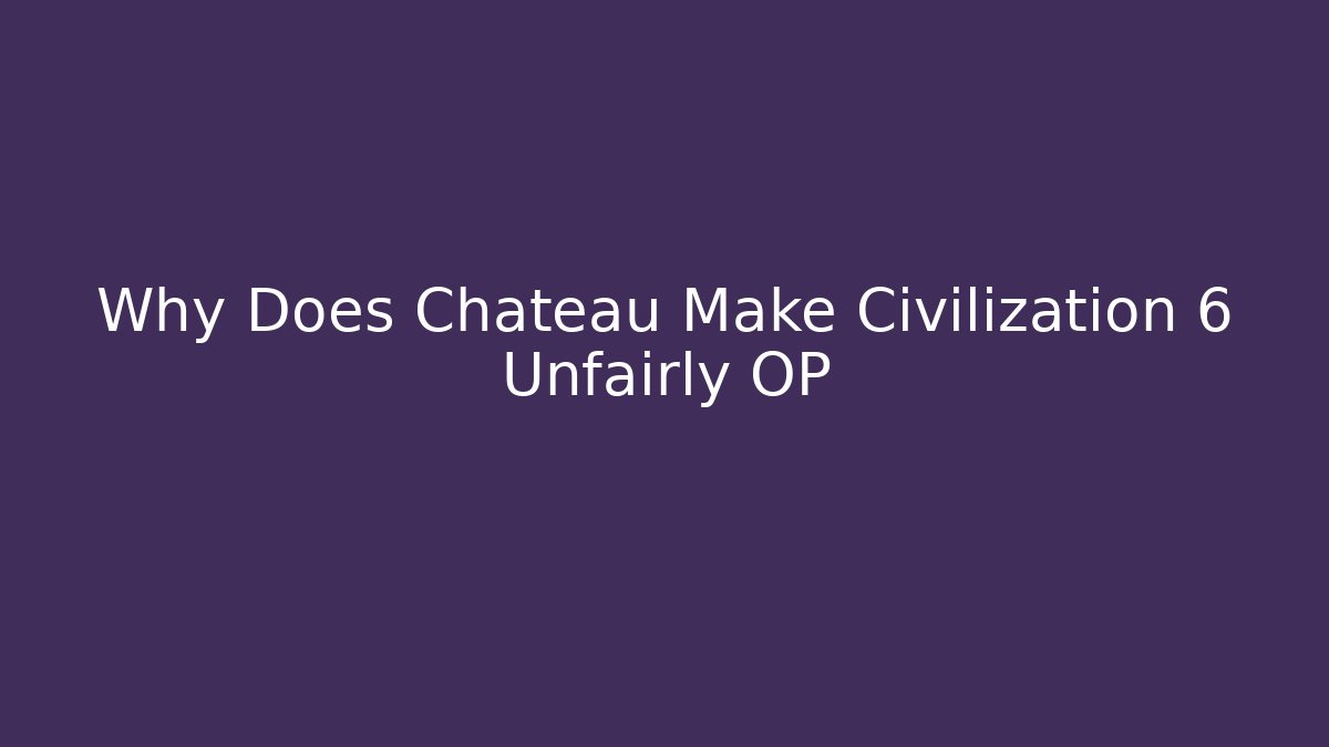 Why Does Chateau Make Civilization 6 Unfairly OP