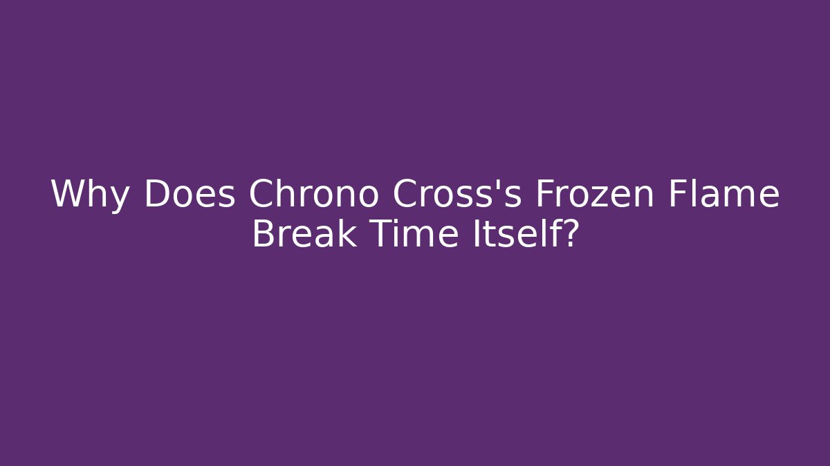 Why Does Chrono Cross's Frozen Flame Break Time Itself?