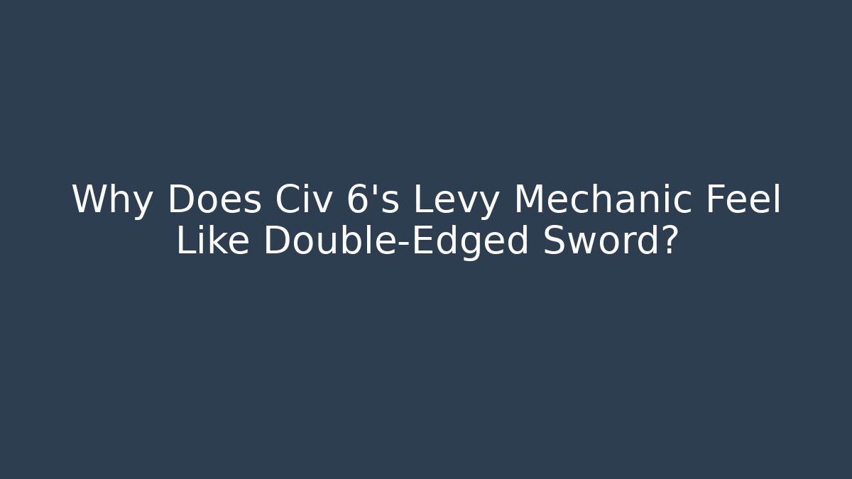 Why Does Civ 6's Levy Mechanic Feel Like Double-Edged Sword? - Create More Assets
