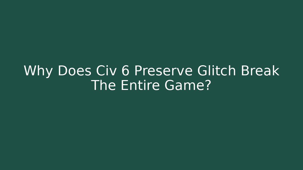 Why Does Civ 6 Preserve Glitch Break The Entire Game?