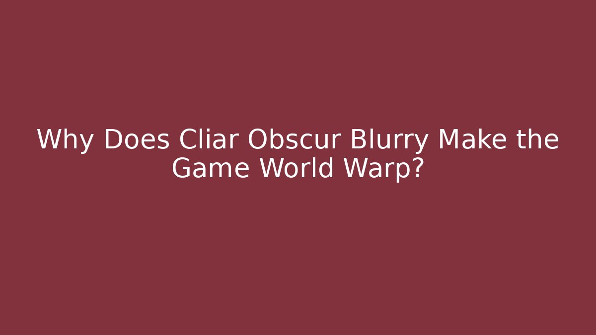 Why Does Cliar Obscur Blurry Make the Game World Warp?