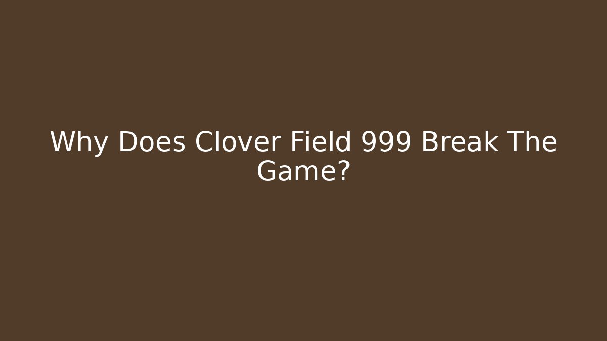Why Does Clover Field 999 Break The Game?