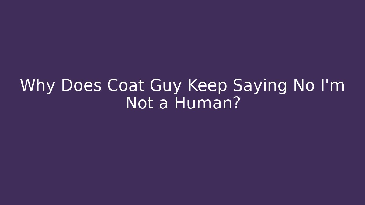 Why Does Coat Guy Keep Saying No I'm Not a Human?