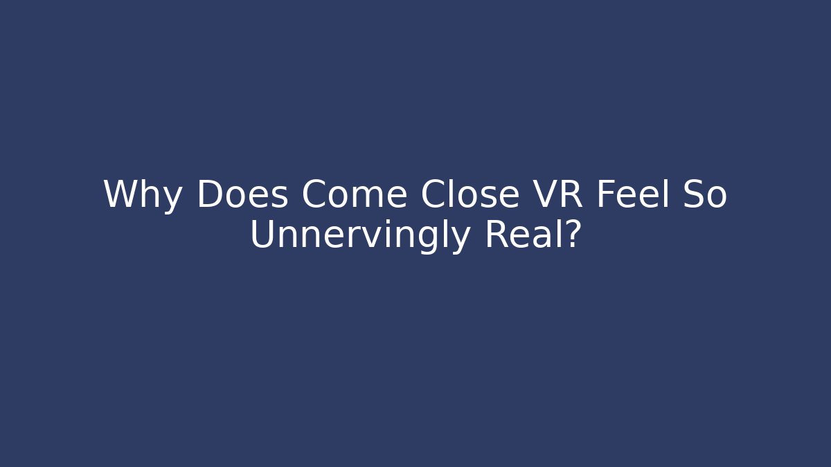 Why Does Come Close VR Feel So Unnervingly Real?