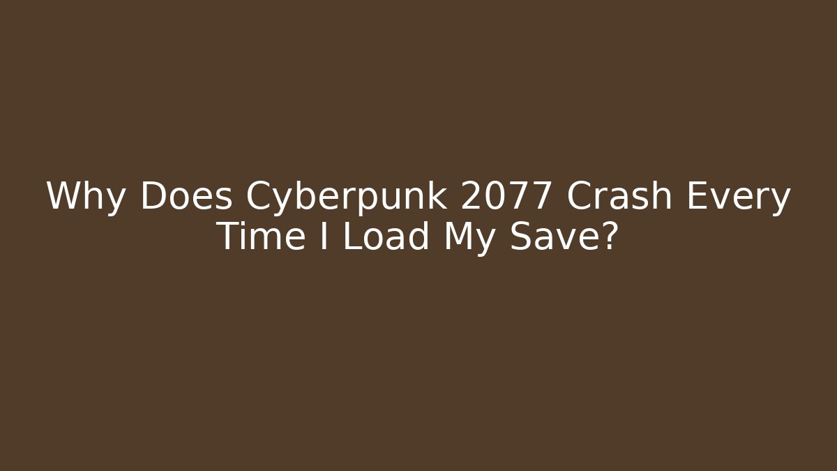 Why Does Cyberpunk 2077 Crash Every Time I Load My Save?