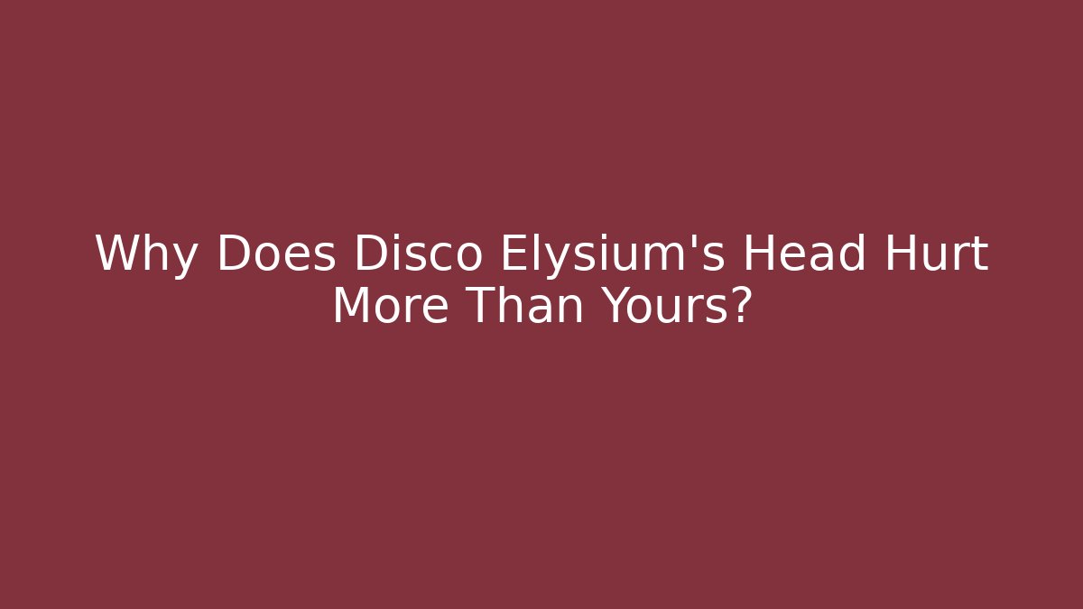 Why Does Disco Elysium's Head Hurt More Than Yours?