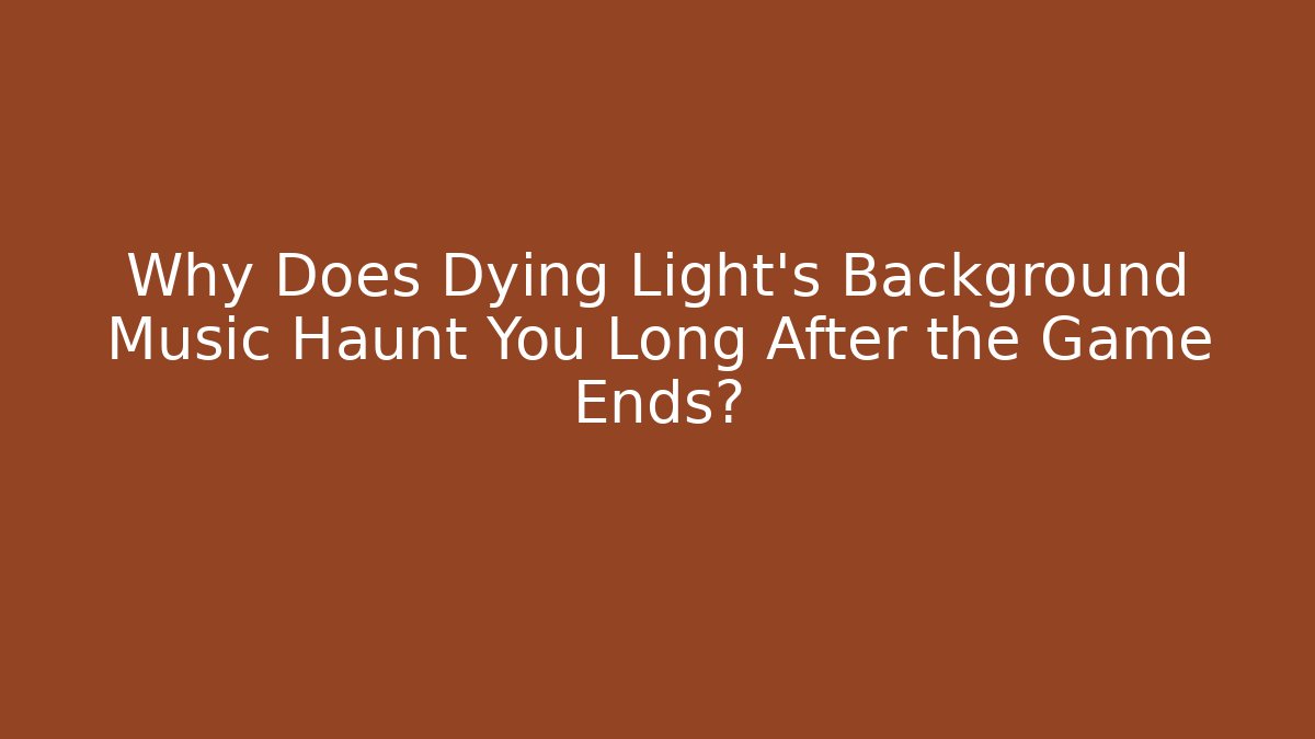 Why Does Dying Light’s Background Music Haunt You Long After the Game Ends?