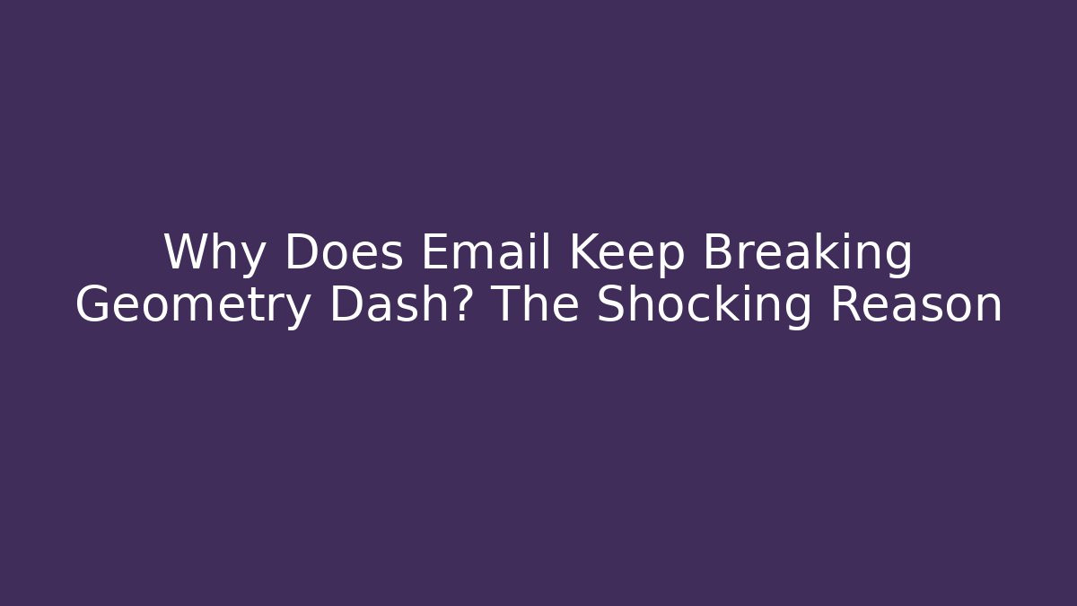 Why Does Email Keep Breaking Geometry Dash? The Shocking Reason - Create More Assets