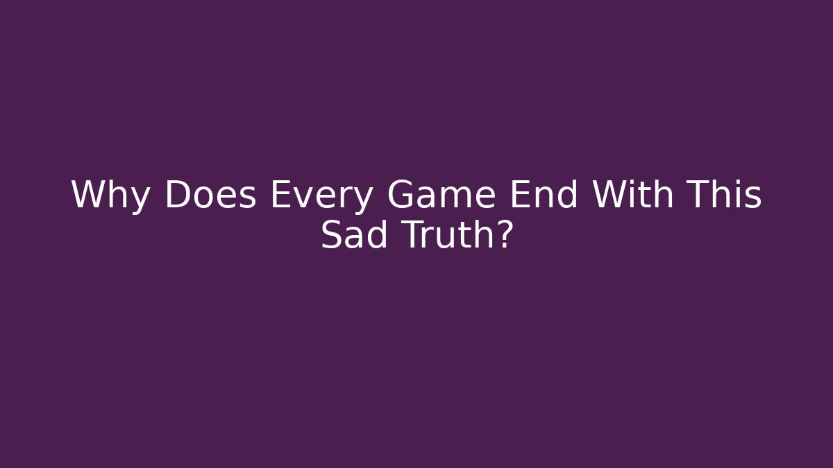 Why Does Every Game End With This Sad Truth?