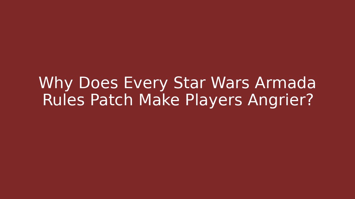 Why Does Every Star Wars Armada Rules Patch Make Players Angrier?