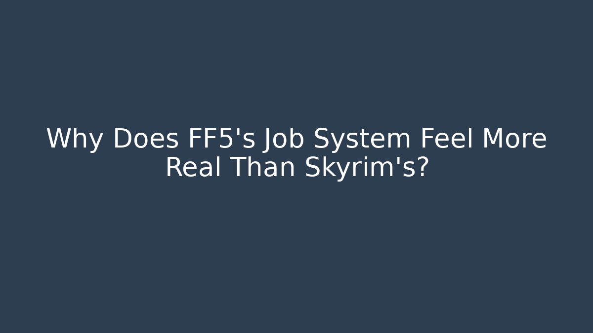 Why Does FF5's Job System Feel More Real Than Skyrim's?