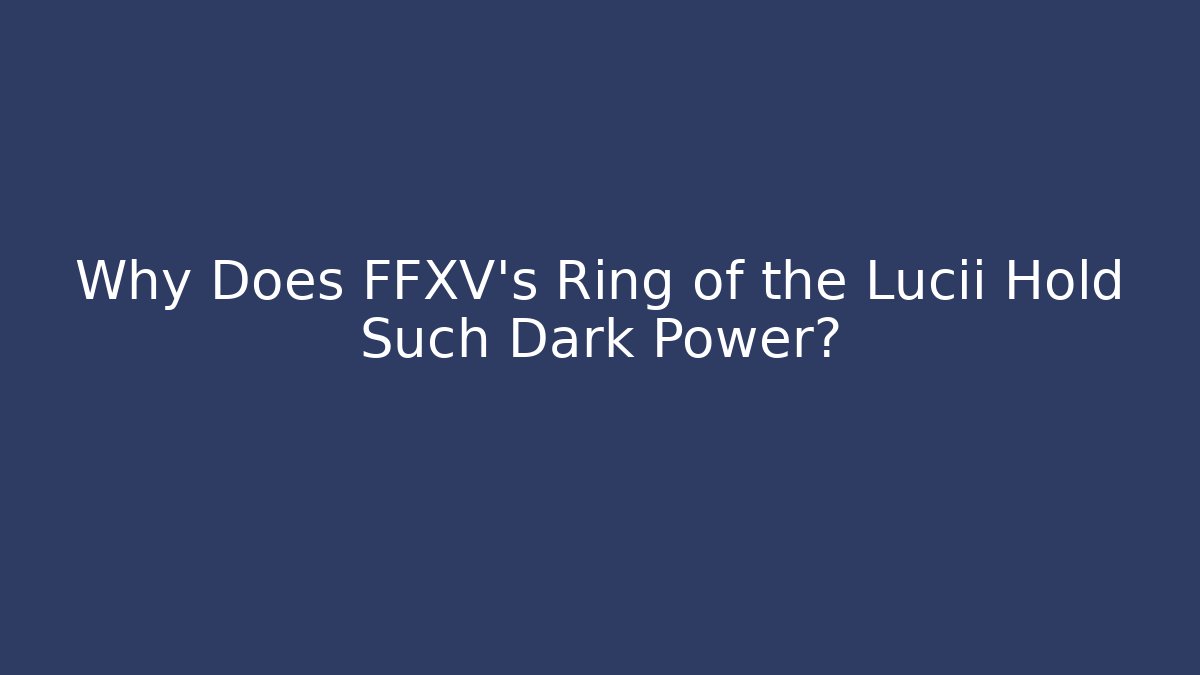 Why Does FFXV's Ring of the Lucii Hold Such Dark Power? - Create More Assets
