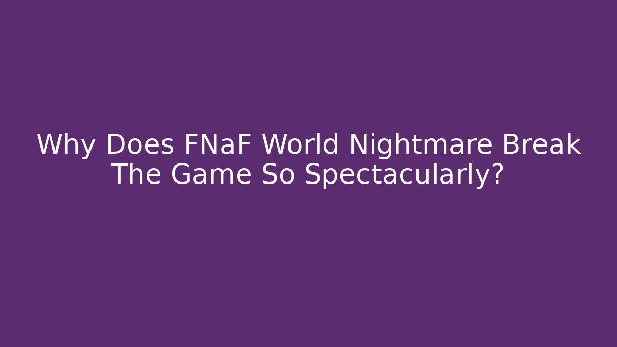 Why Does FNaF World Nightmare Break The Game So Spectacularly?