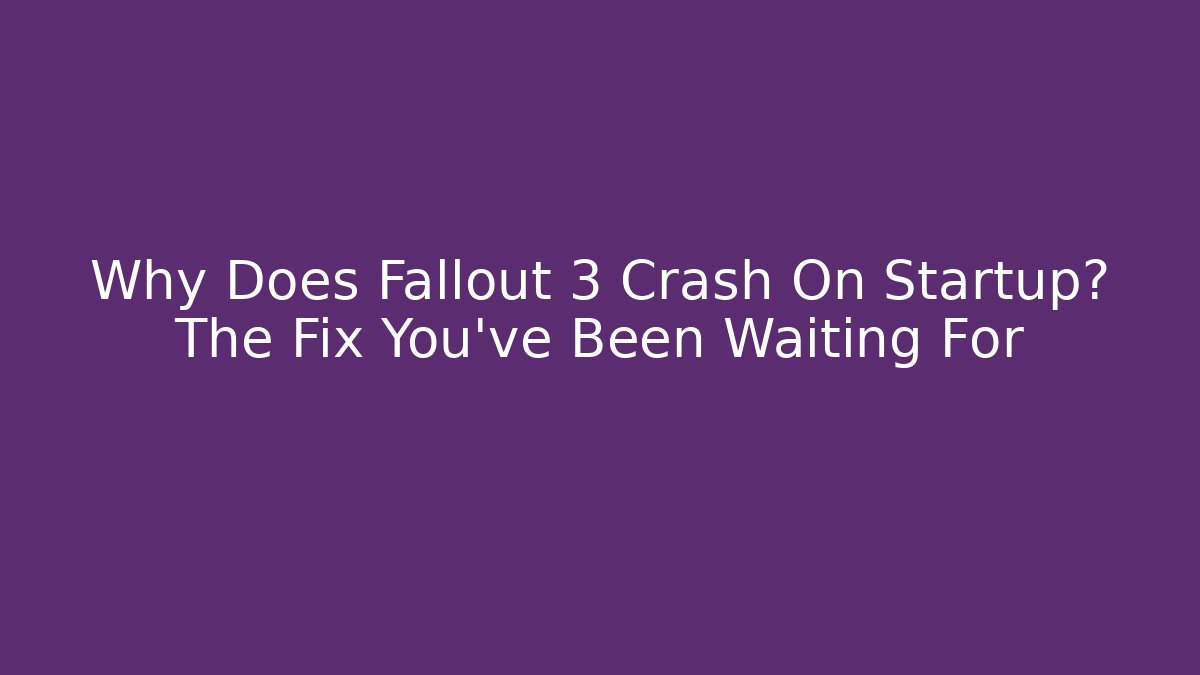 Why Does Fallout 3 Crash On Startup? The Fix You’ve Been Waiting For