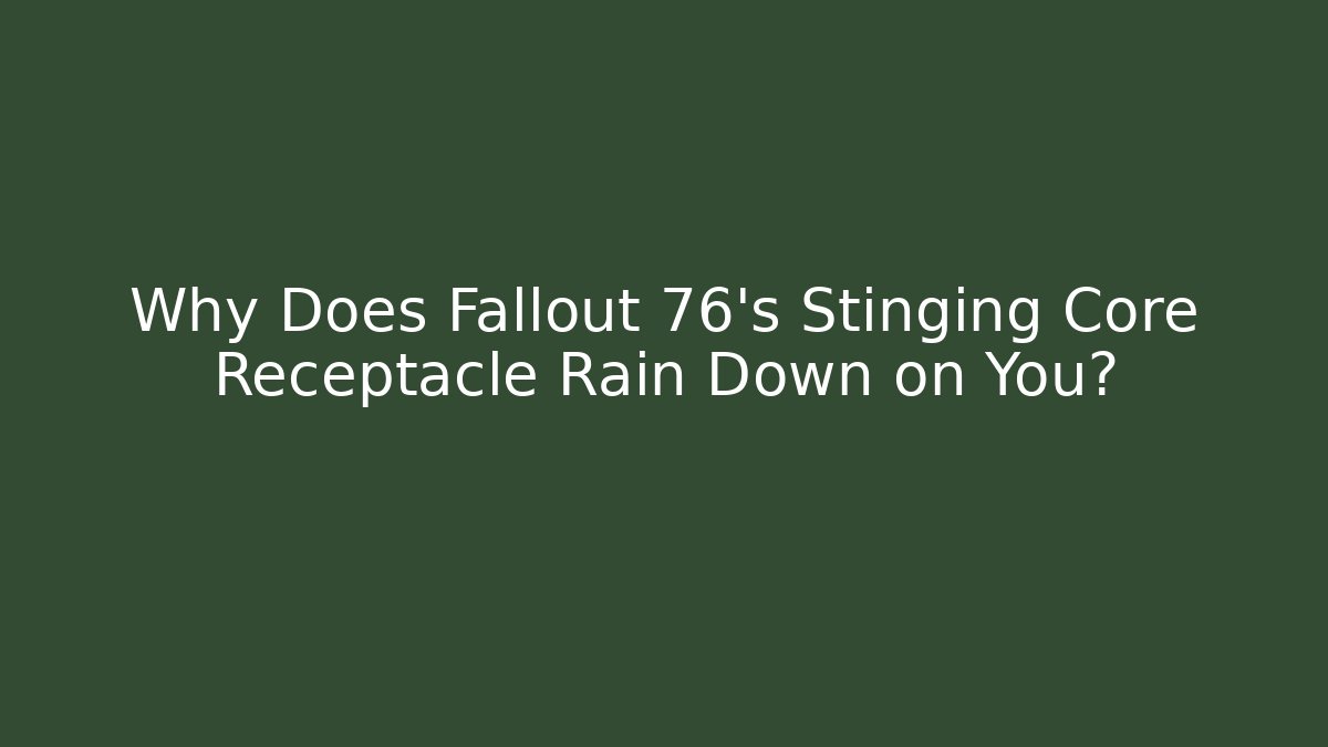 Why Does Fallout 76's Stinging Core Receptacle Rain Down on You?