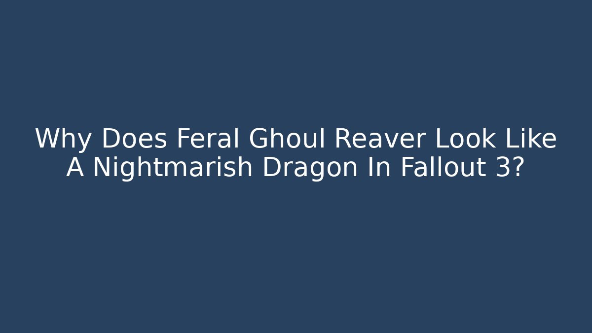 Why Does Feral Ghoul Reaver Look Like A Nightmarish Dragon In Fallout 3?