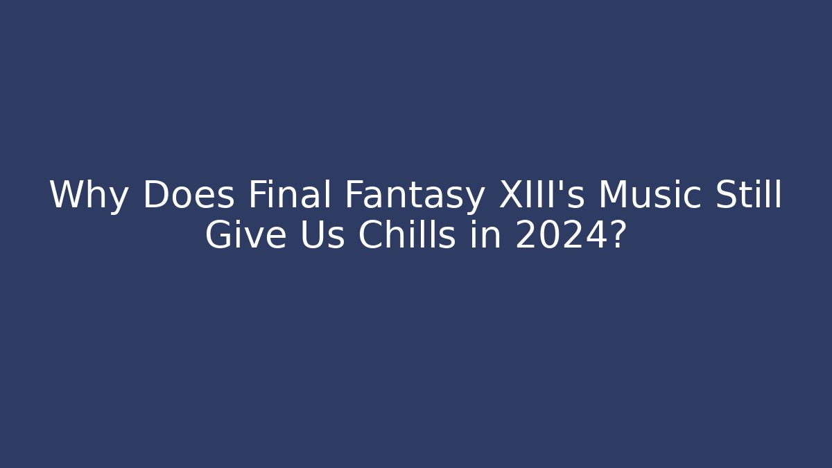 Why Does Final Fantasy XIII's Music Still Give Us Chills in 2024?