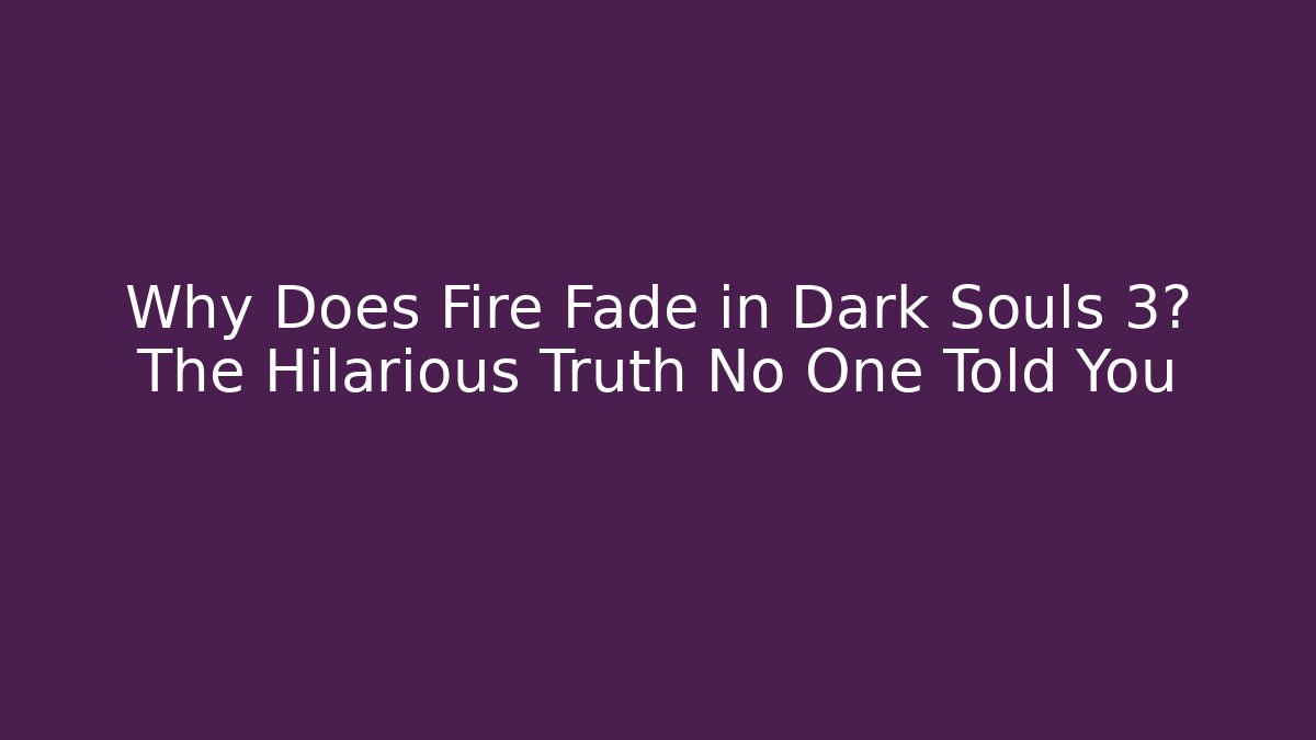 Why Does Fire Fade in Dark Souls 3? The Hilarious Truth No One Told You