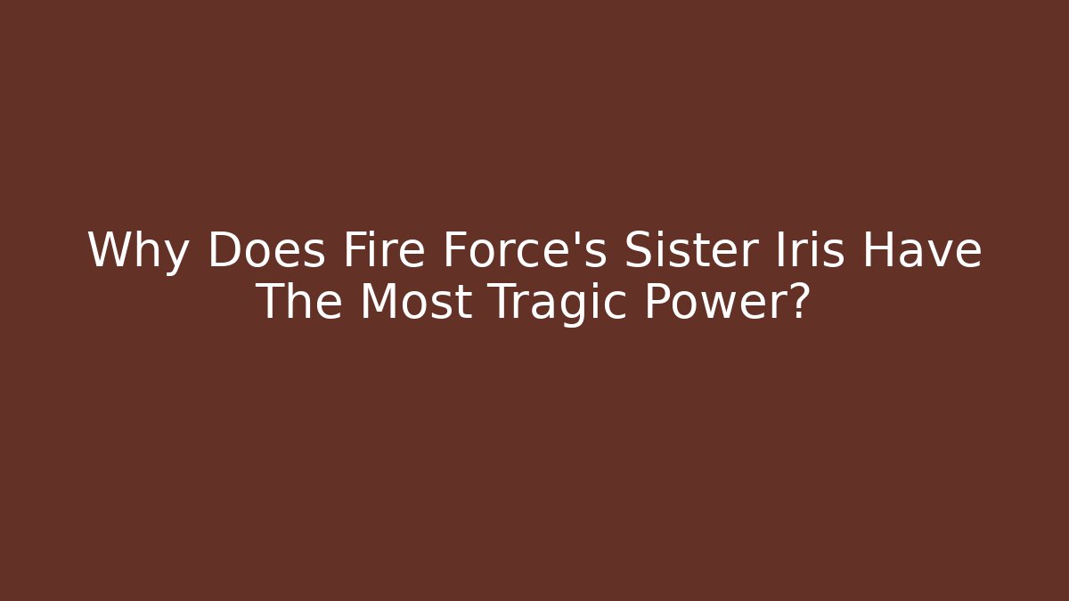 Why Does Fire Force's Sister Iris Have The Most Tragic Power?