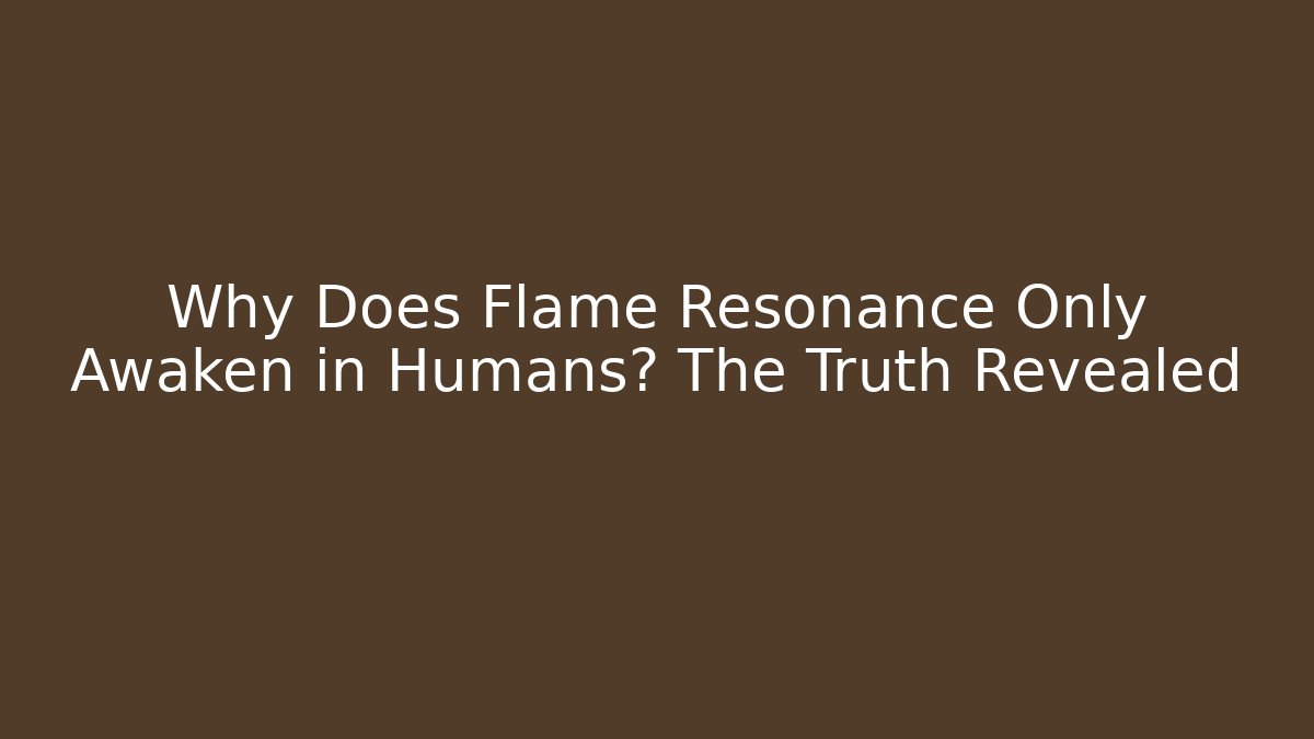 Why Does Flame Resonance Only Awaken in Humans? The Truth Revealed