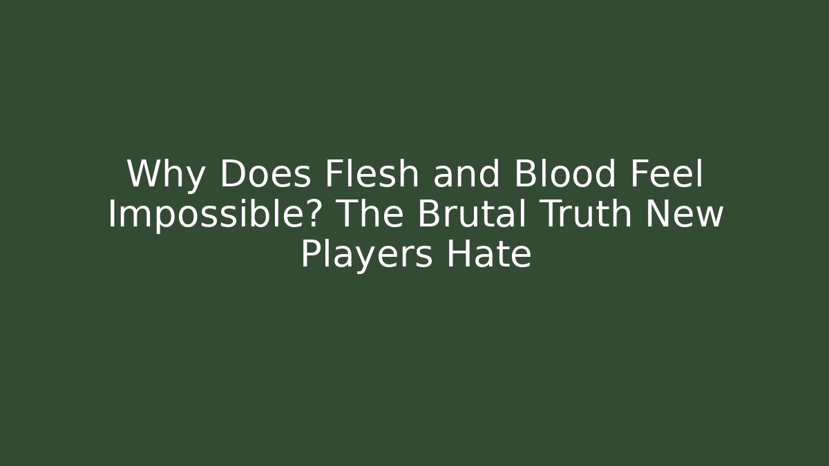 Why Does Flesh and Blood Feel Impossible? The Brutal Truth New Players Hate